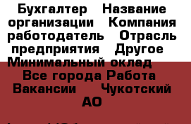 Бухгалтер › Название организации ­ Компания-работодатель › Отрасль предприятия ­ Другое › Минимальный оклад ­ 1 - Все города Работа » Вакансии   . Чукотский АО